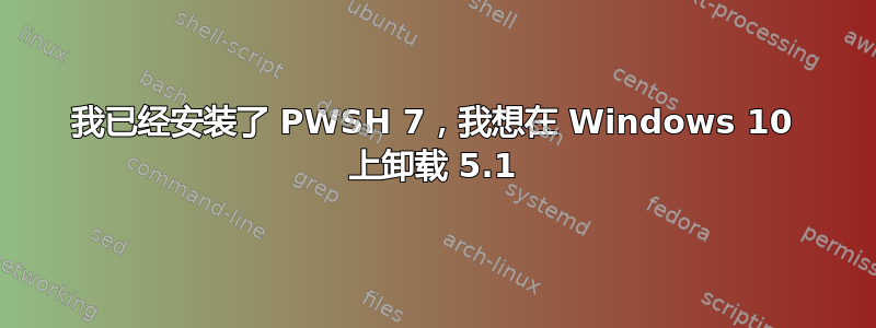 我已经安装了 PWSH 7，我想在 Windows 10 上卸载 5.1