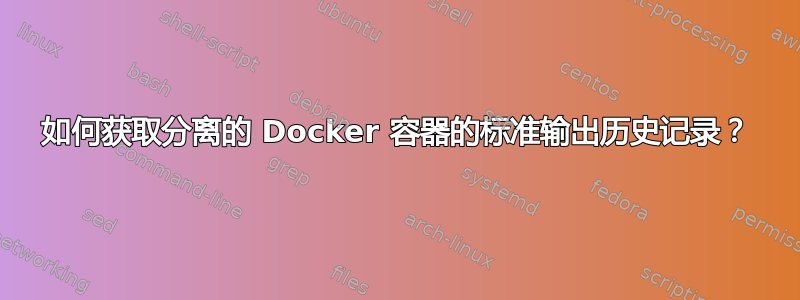 如何获取分离的 Docker 容器的标准输出历史记录？