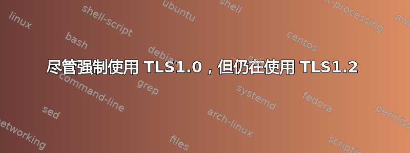 尽管强制使用 TLS1.0，但仍在使用 TLS1.2