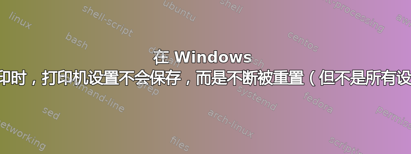 在 Windows 上打印时，打印机设置不会保存，而是不断被重置（但不是所有设置）