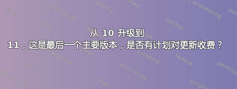 从 10 升级到 11，这是最后一个主要版本，是否有计划对更新收费？ 