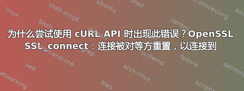 为什么尝试使用 cURL API 时出现此错误？OpenSSL SSL_connect：连接被对等方重置，以连接到