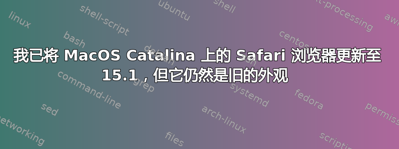 我已将 MacOS Catalina 上的 Safari 浏览器更新至 15.1，但它仍然是旧的外观 