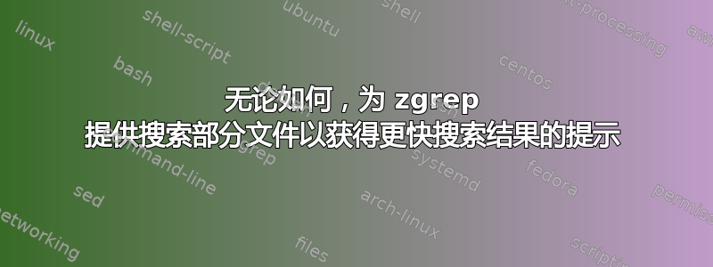 无论如何，为 zgrep 提供搜索部分文件以获得更快搜索结果的提示