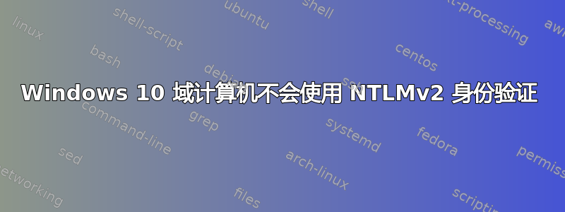 Windows 10 域计算机不会使用 NTLMv2 身份验证