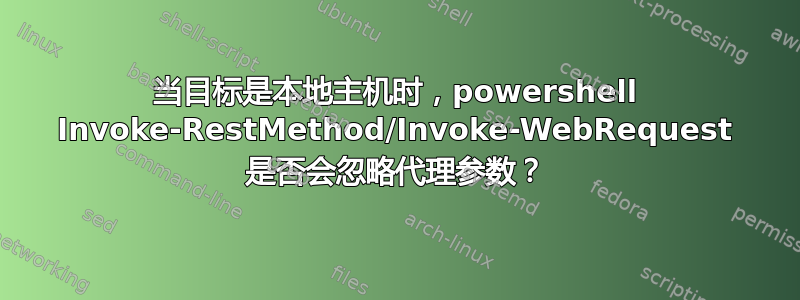 当目标是本地主机时，powershell Invoke-RestMethod/Invoke-WebRequest 是否会忽略代理参数？