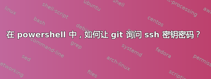 在 powershell 中，如何让 git 询问 ssh 密钥密码？