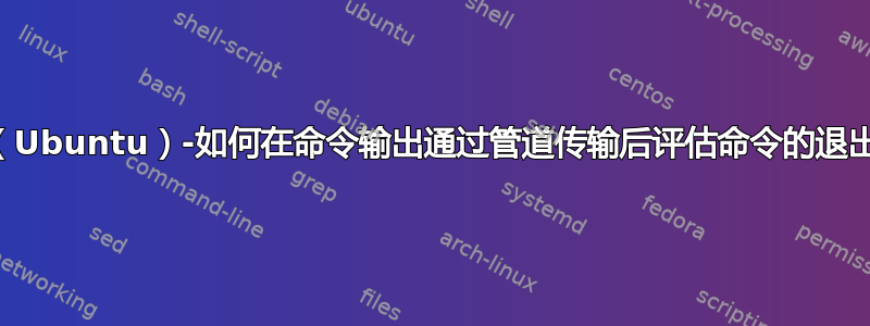 Linux（Ubuntu）-如何在命令输出通过管道传输后评估命令的退出代码？
