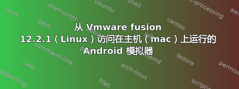 从 Vmware fusion 12.2.1（Linux）访问在主机（mac）上运行的 Android 模拟器