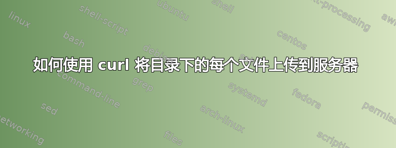 如何使用 curl 将目录下的每个文件上传到服务器