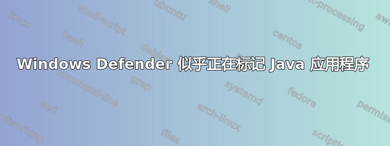 Windows Defender 似乎正在标记 Java 应用程序