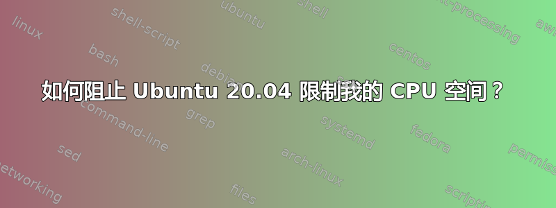 如何阻止 Ubuntu 20.04 限制我的 CPU 空间？