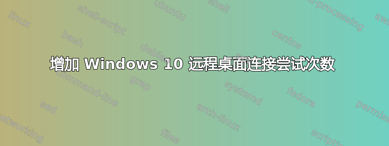 增加 Windows 10 远程桌面连接尝试次数