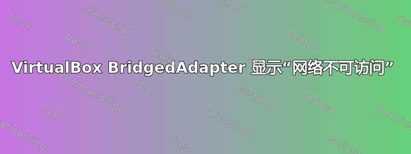 VirtualBox BridgedAdapter 显示“网络不可访问”