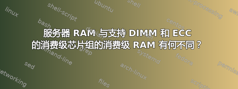 服务器 RAM 与支持 DIMM 和 ECC 的消费级芯片组的消费级 RAM 有何不同？