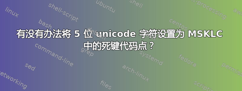 有没有办法将 5 位 unicode 字符设置为 MSKLC 中的死键代码点？