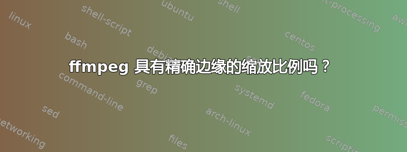 ffmpeg 具有精确边缘的缩放比例吗？