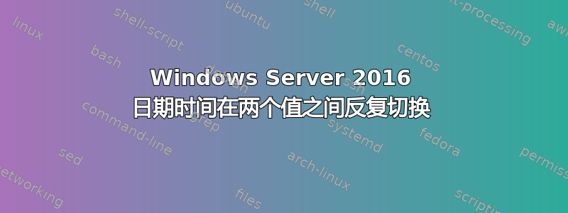 Windows Server 2016 日期时间在两个值之间反复切换