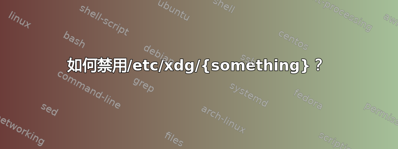 如何禁用/etc/xdg/{something}？