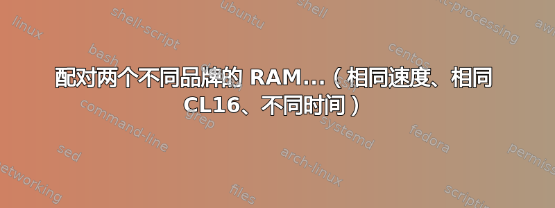 配对两个不同品牌的 RAM...（相同速度、相同 CL16、不同时间）