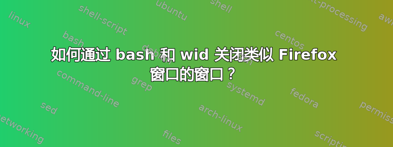 如何通过 bash 和 wid 关闭类似 Firefox 窗口的窗口？