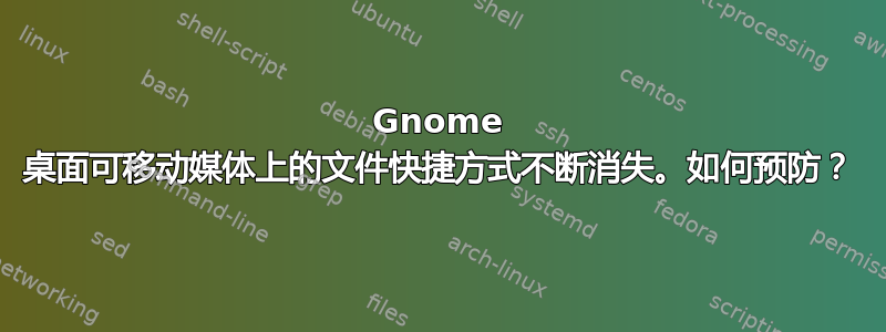 Gnome 桌面可移动媒体上的文件快捷方式不断消失。如何预防？