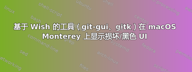 基于 Wish 的工具（git-gui、gitk）在 macOS Monterey 上显示损坏/黑色 UI