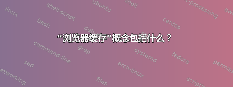 “浏览器缓存”概念包括什么？