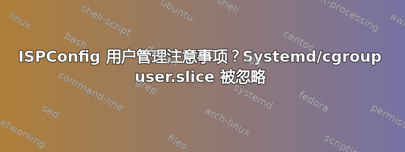 ISPConfig 用户管理注意事项？Systemd/cgroup user.slice 被忽略