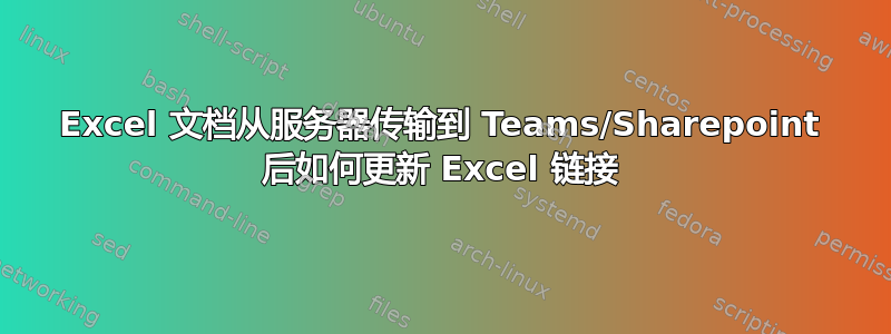 Excel 文档从服务器传输到 Teams/Sharepoint 后如何更新 Excel 链接