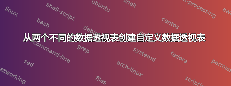 从两个不同的数据透视表创建自定义数据透视表