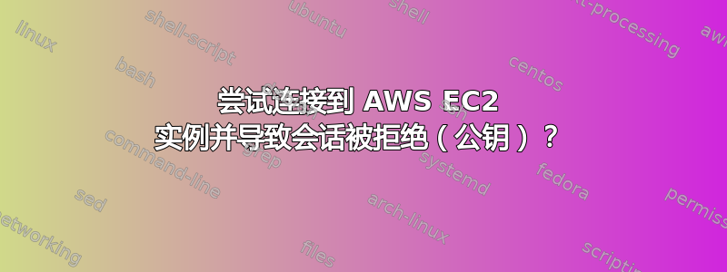 尝试连接到 AWS EC2 实例并导致会话被拒绝（公钥）？