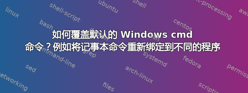 如何覆盖默认的 Windows cmd 命令？例如将记事本命令重新绑定到不同的程序