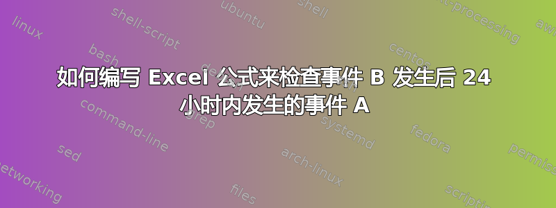 如何编写 Excel 公式来检查事件 B 发生后 24 小时内发生的事件 A