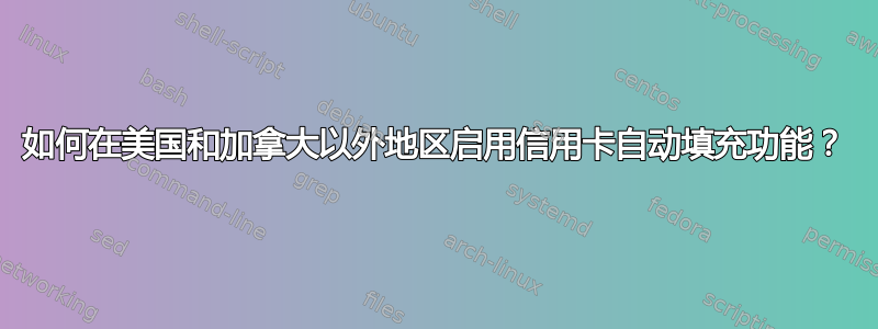 如何在美国和加拿大以外地区启用信用卡自动填充功能？