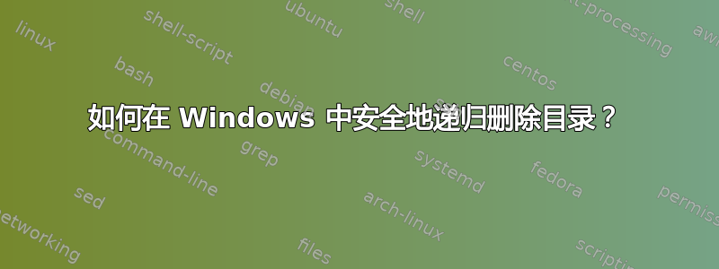 如何在 Windows 中安全地递归删除目录？