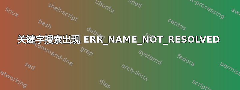 关键字搜索出现 ERR_NAME_NOT_RESOLVED