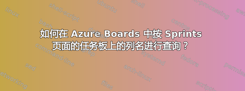 如何在 Azure Boards 中按 Sprints 页面的任务板上的列名进行查询？