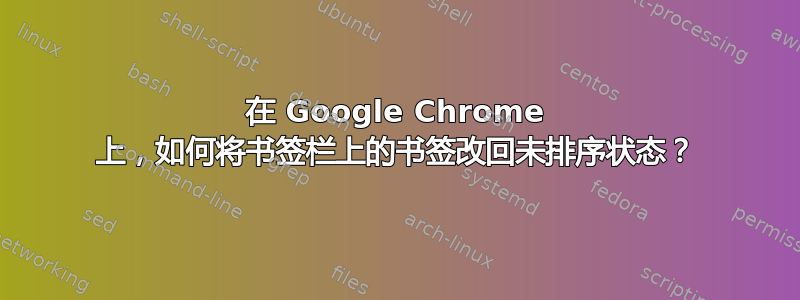 在 Google Chrome 上，如何将书签栏上的书签改回未排序状态？