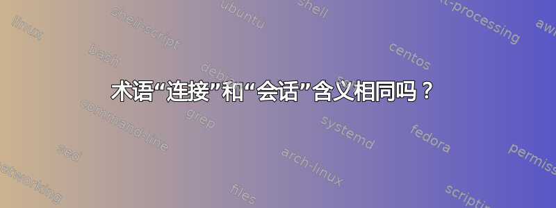 术语“连接”和“会话”含义相同吗？