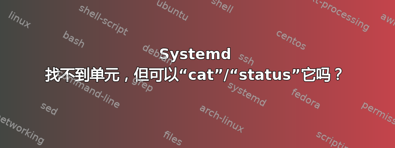 Systemd 找不到单元，但可以“cat”/“status”它吗？