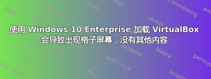 使用 Windows 10 Enterprise 加载 VirtualBox 会导致出现格子屏幕，没有其他内容