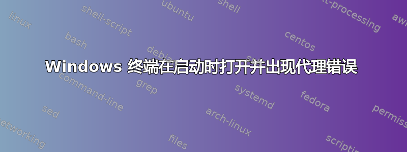 Windows 终端在启动时打开并出现代理错误