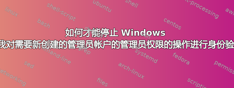 如何才能停止 Windows 要求我对需要新创建的管理员帐户的管理员权限的操作进行身份验证？