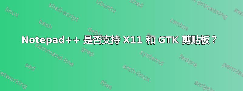 Notepad++ 是否支持 X11 和 GTK 剪贴板？