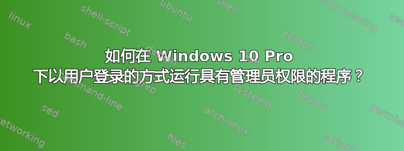 如何在 Windows 10 Pro 下以用户登录的方式运行具有管理员权限的程序？