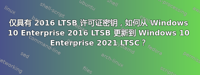 仅具有 2016 LTSB 许可证密钥，如何从 Windows 10 Enterprise 2016 LTSB 更新到 Windows 10 Enterprise 2021 LTSC？