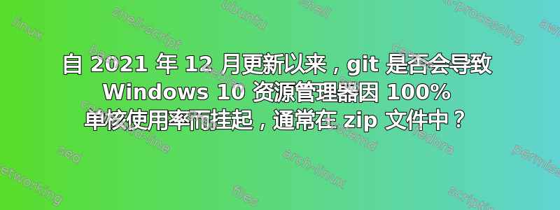 自 2021 年 12 月更新以来，git 是否会导致 Windows 10 资源管理器因 100% 单核使用率而挂起，通常在 zip 文件中？