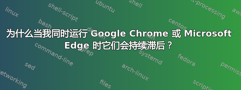 为什么当我同时运行 Google Chrome 或 Microsoft Edge 时它们会持续滞后？