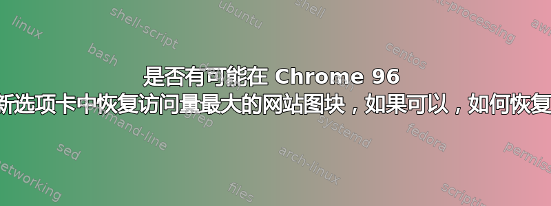 是否有可能在 Chrome 96 的新选项卡中恢复访问量最大的网站图块，如果可以，如何恢复？